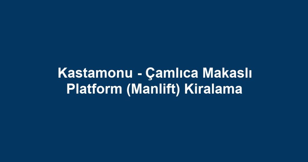 Kastamonu - Çamlıca Makaslı Platform (Manlift) Kiralama