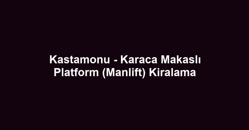 Kastamonu - Karaca Makaslı Platform (Manlift) Kiralama