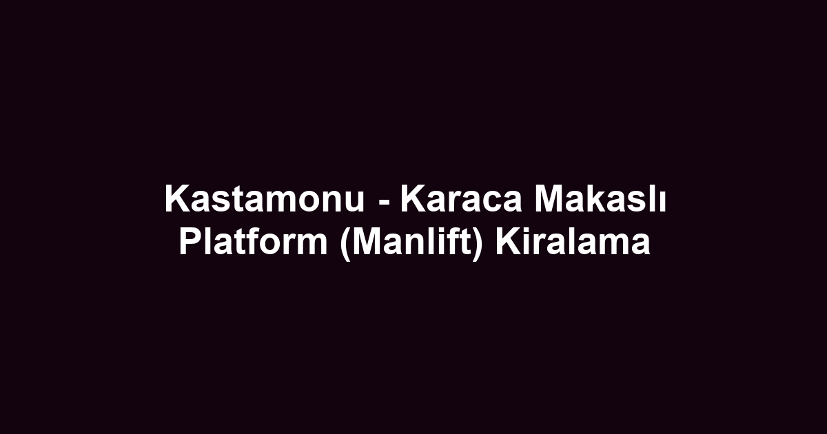 Kastamonu - Karaca Makaslı Platform (Manlift) Kiralama