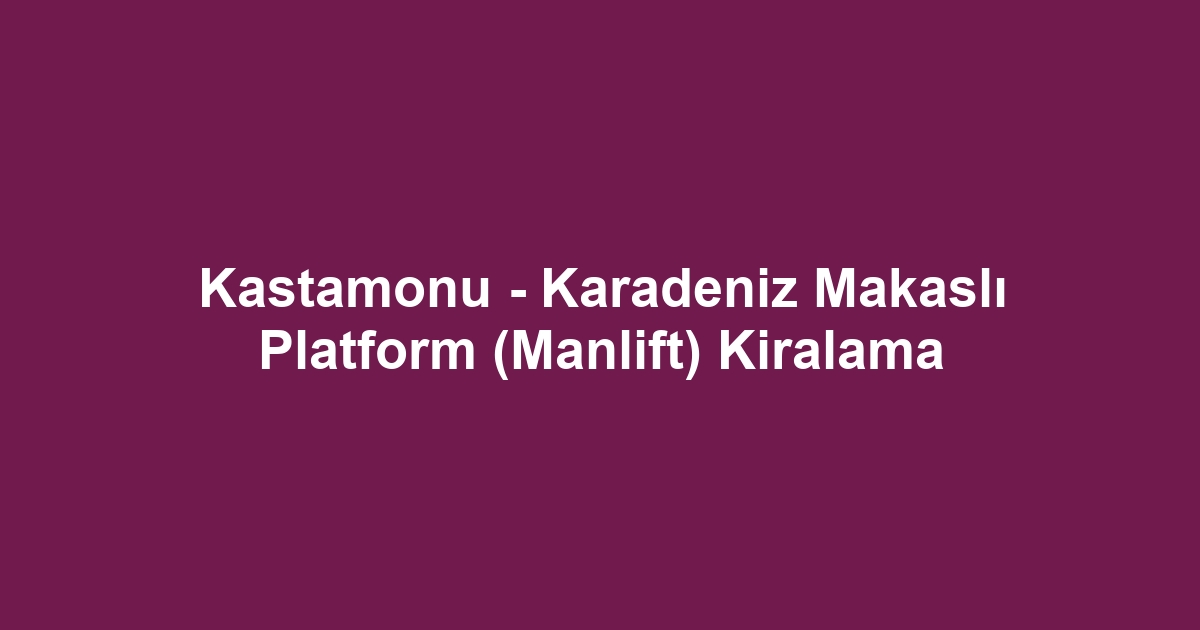 Kastamonu - Karadeniz Makaslı Platform (Manlift) Kiralama