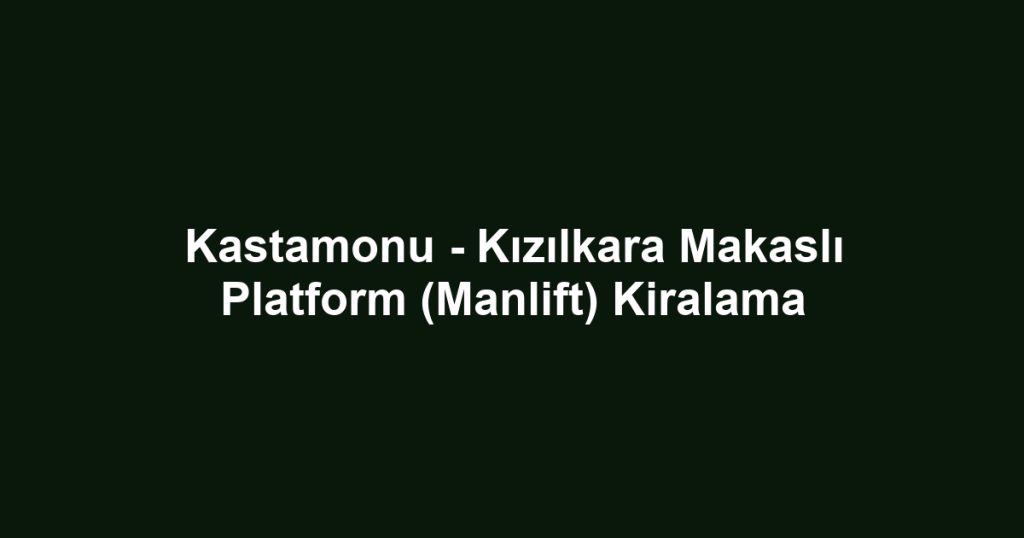 Kastamonu - Kızılkara Makaslı Platform (Manlift) Kiralama