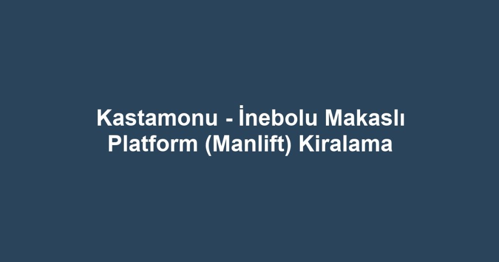 Kastamonu - İnebolu Makaslı Platform (Manlift) Kiralama
