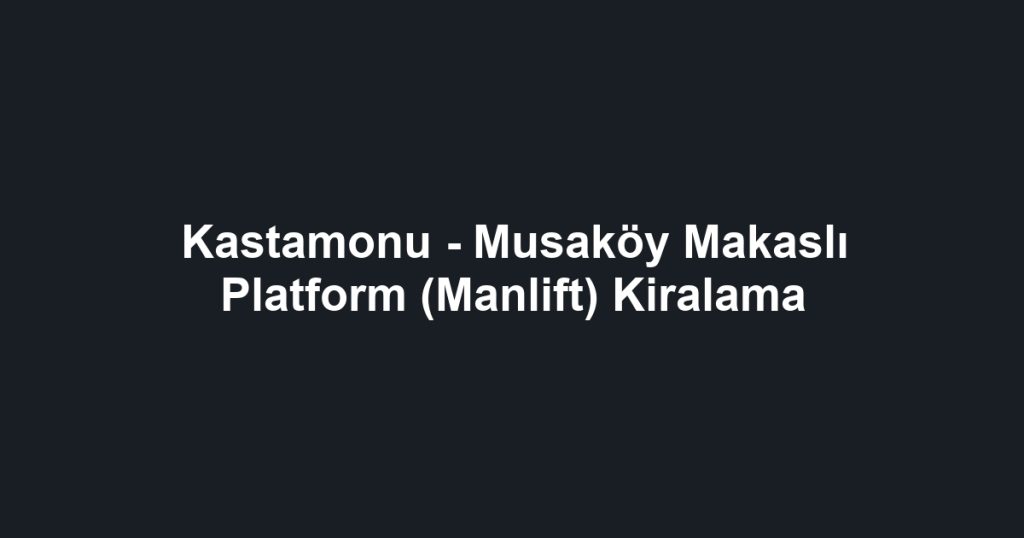 Kastamonu - Musaköy Makaslı Platform (Manlift) Kiralama