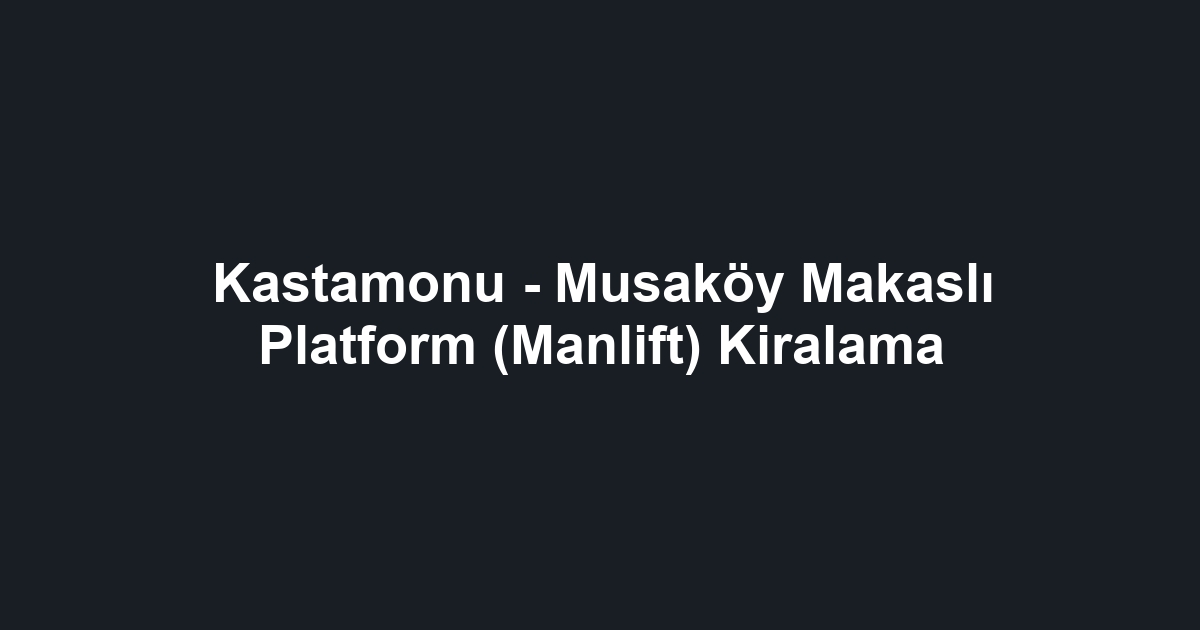 Kastamonu - Musaköy Makaslı Platform (Manlift) Kiralama