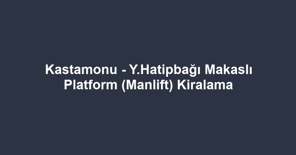 Kastamonu - Y.Hatipbağı Makaslı Platform (Manlift) Kiralama