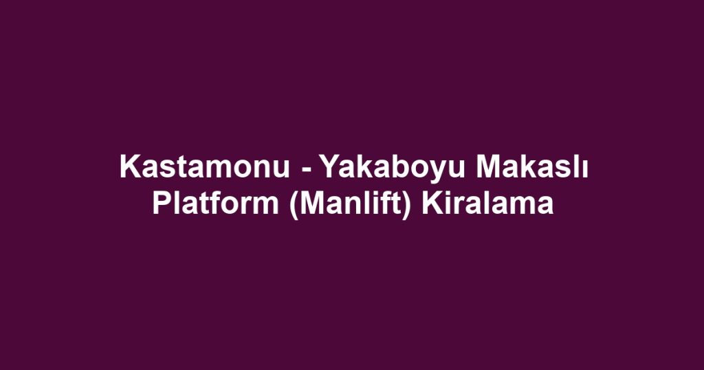 Kastamonu - Yakaboyu Makaslı Platform (Manlift) Kiralama