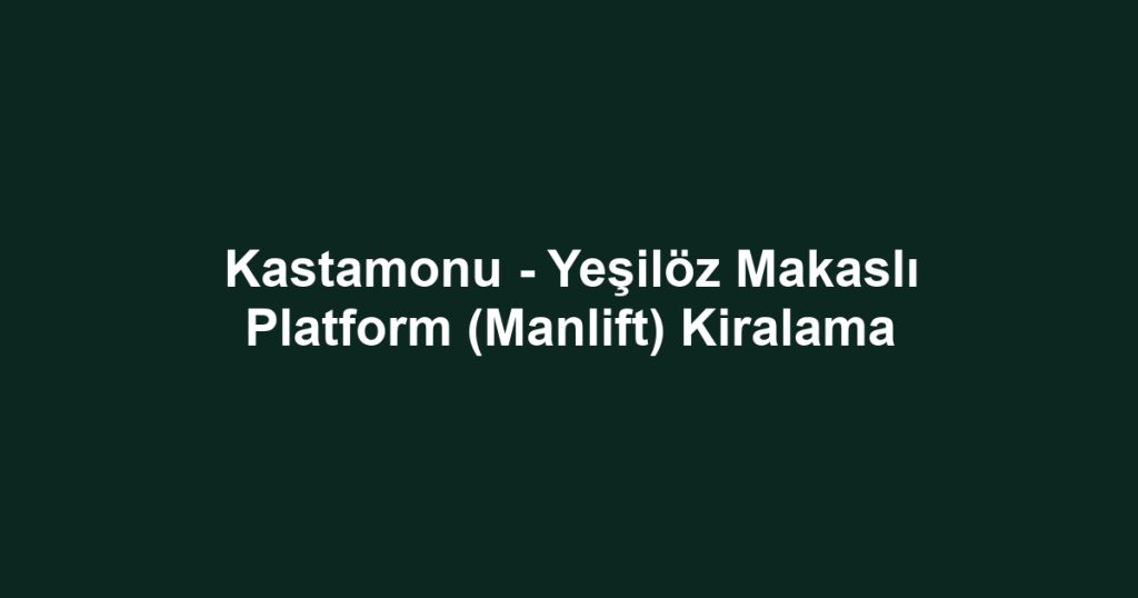 Kastamonu - Yeşilöz Makaslı Platform (Manlift) Kiralama