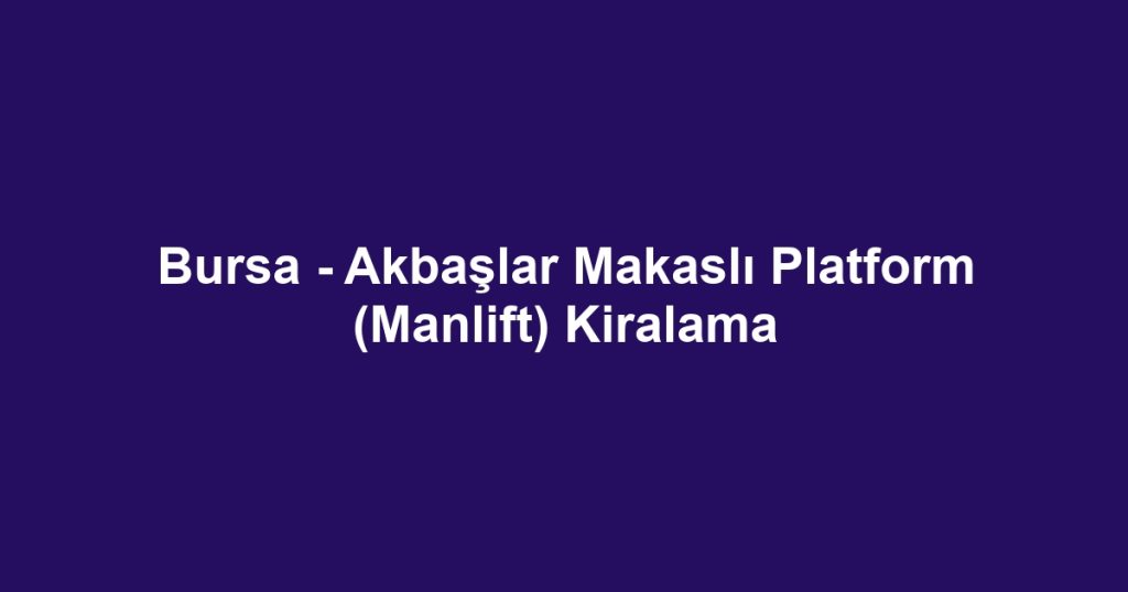 Bursa - Akbaşlar Makaslı Platform (Manlift) Kiralama