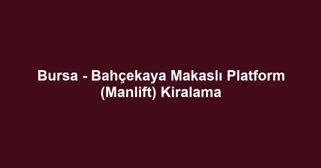 Bursa - Bahçekaya Makaslı Platform (Manlift) Kiralama