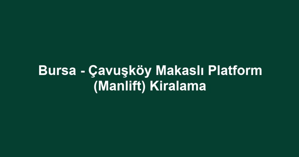 Bursa - Çavuşköy Makaslı Platform (Manlift) Kiralama