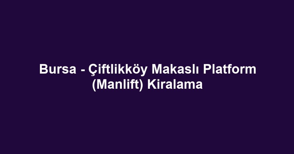 Bursa - Çiftlikköy Makaslı Platform (Manlift) Kiralama