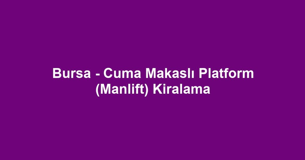 Bursa - Cuma Makaslı Platform (Manlift) Kiralama