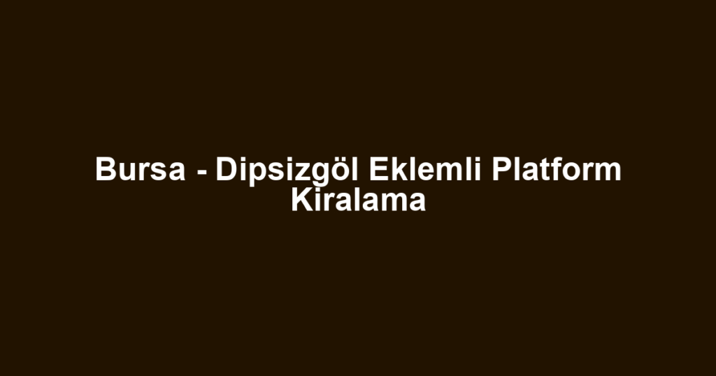 Bursa - Dipsizgöl Eklemli Platform Kiralama