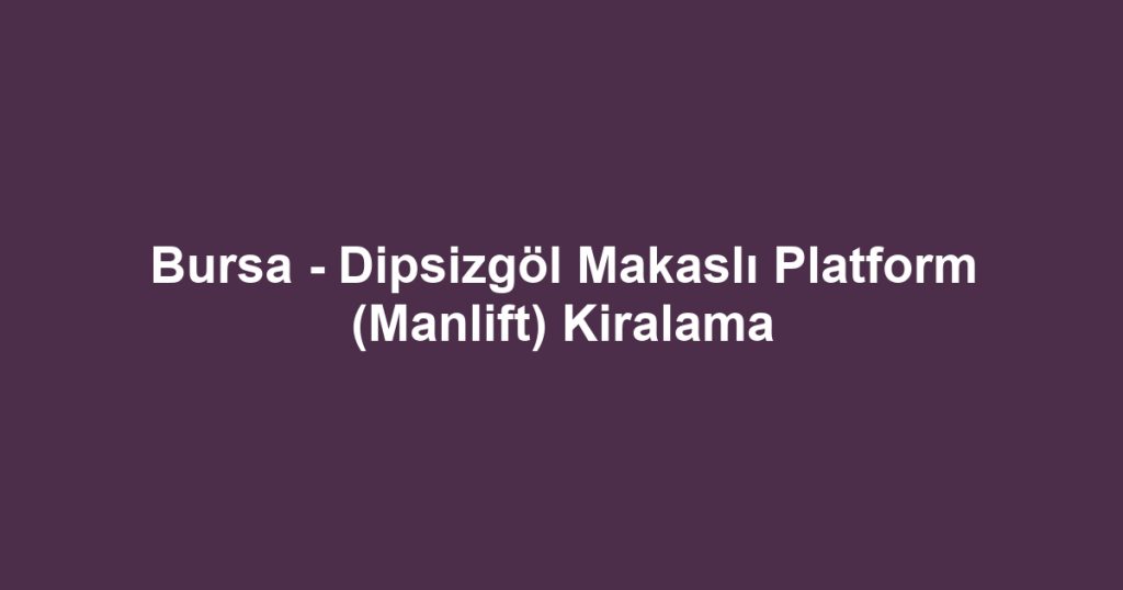 Bursa - Dipsizgöl Makaslı Platform (Manlift) Kiralama