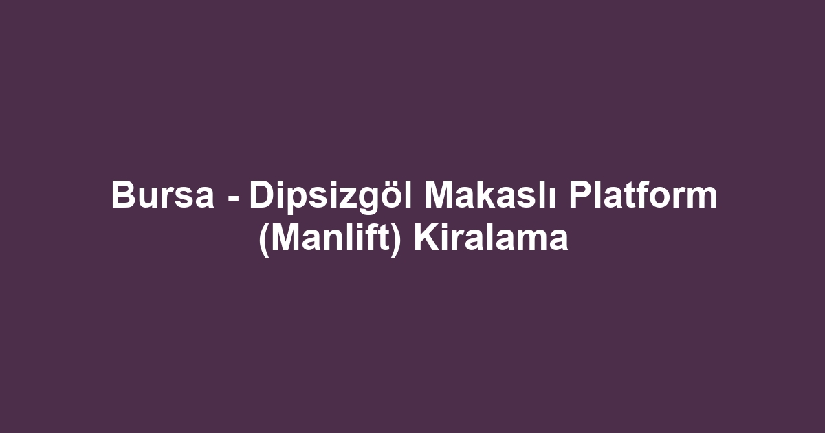 Bursa - Dipsizgöl Makaslı Platform (Manlift) Kiralama