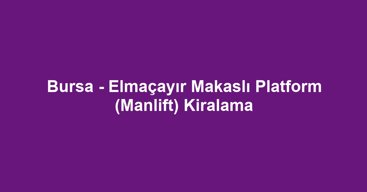 Bursa - Elmaçayır Makaslı Platform (Manlift) Kiralama