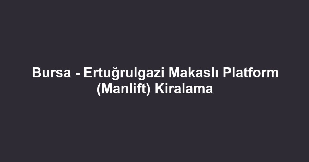 Bursa - Ertuğrulgazi Makaslı Platform (Manlift) Kiralama
