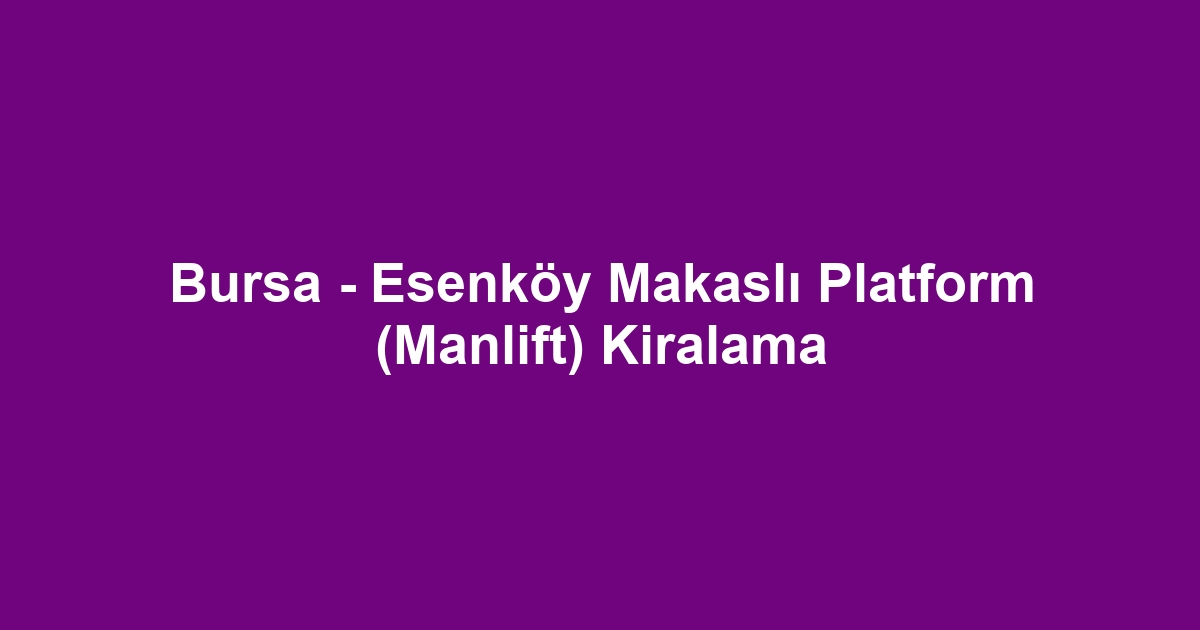 Bursa - Esenköy Makaslı Platform (Manlift) Kiralama