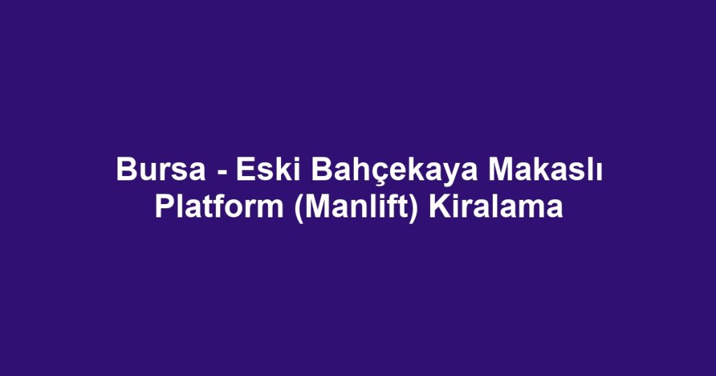 Bursa - Eski Bahçekaya Makaslı Platform (Manlift) Kiralama