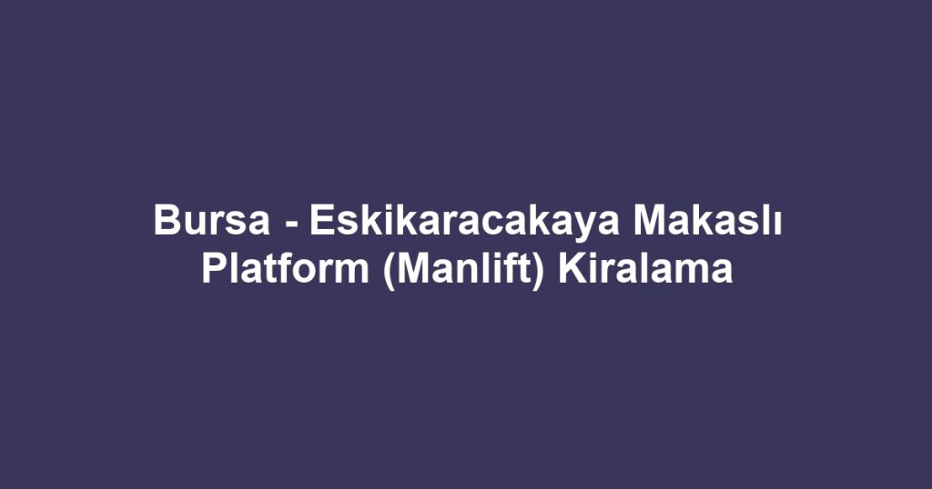 Bursa - Eskikaracakaya Makaslı Platform (Manlift) Kiralama