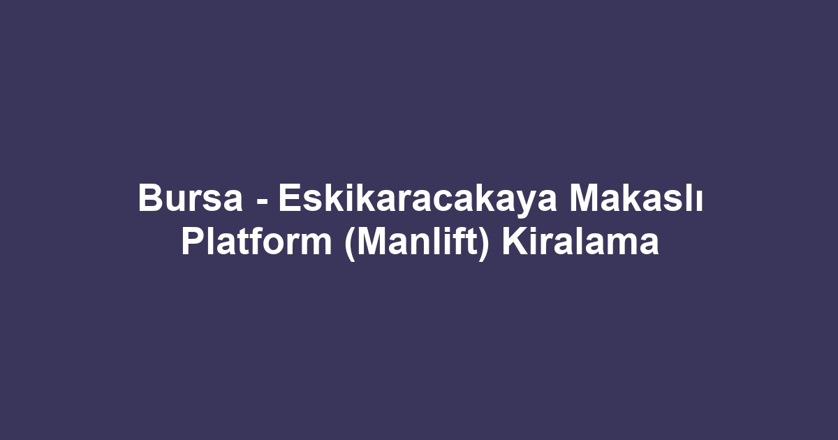Bursa - Eskikaracakaya Makaslı Platform (Manlift) Kiralama