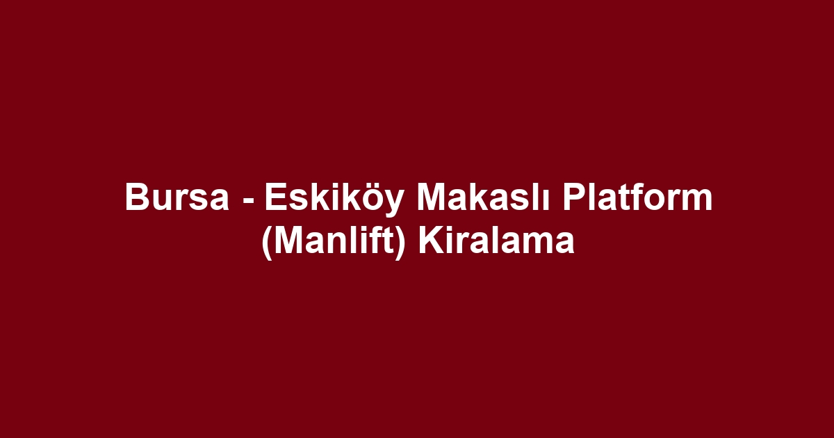 Bursa - Eskiköy Makaslı Platform (Manlift) Kiralama