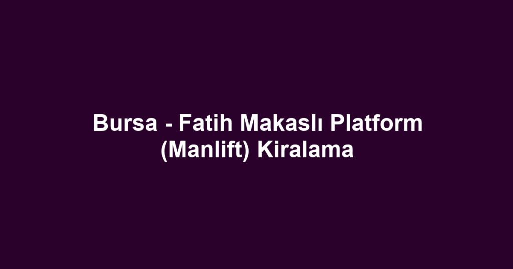 Bursa - Fatih Makaslı Platform (Manlift) Kiralama