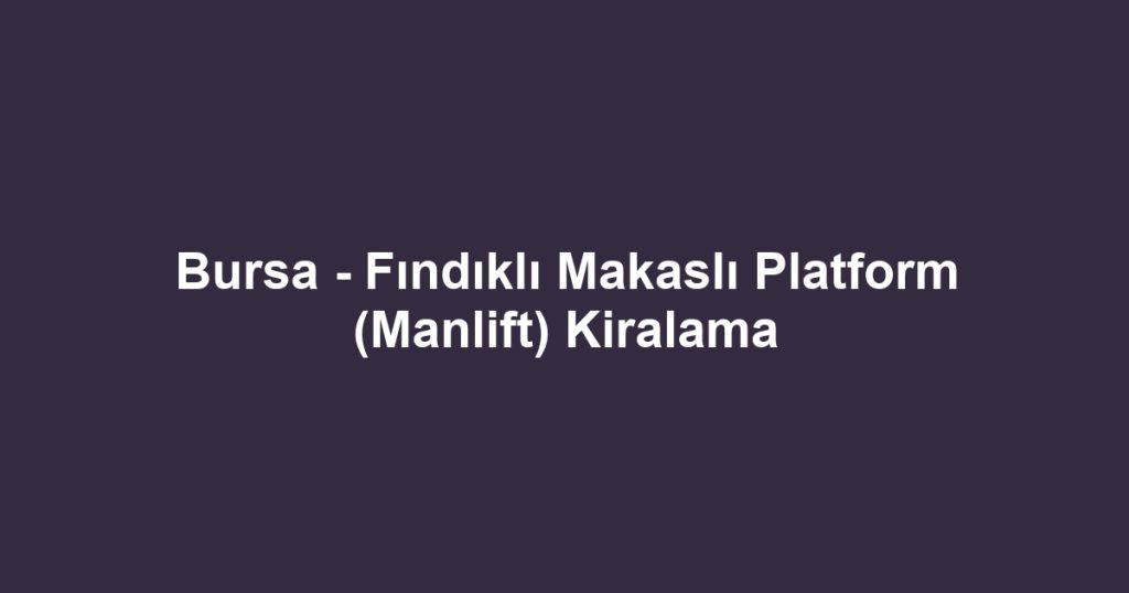 Bursa - Fındıklı Makaslı Platform (Manlift) Kiralama