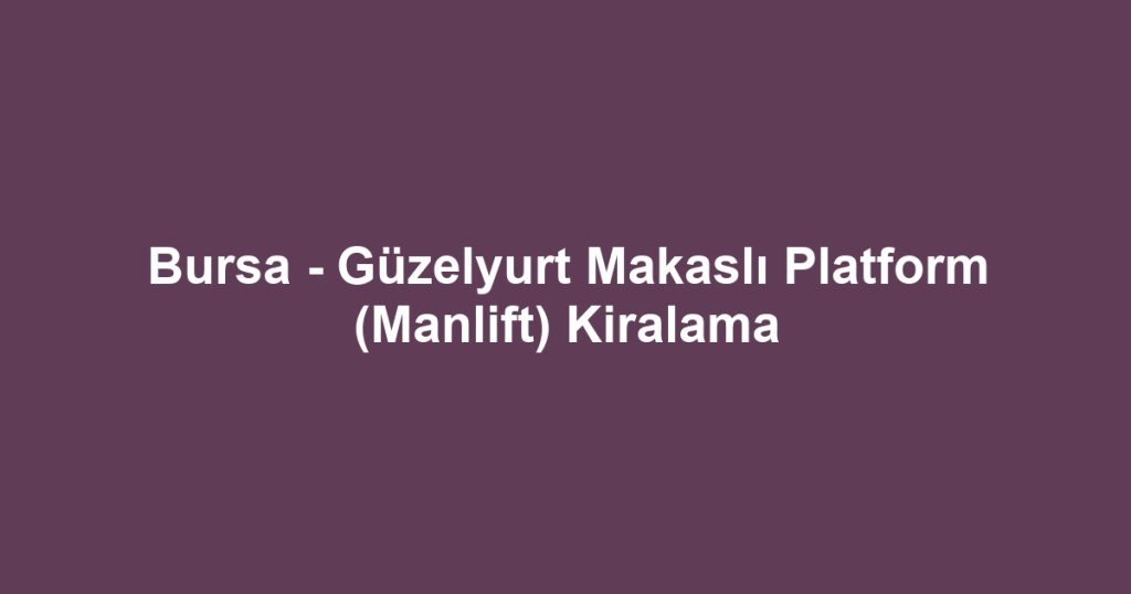 Bursa - Güzelyurt Makaslı Platform (Manlift) Kiralama