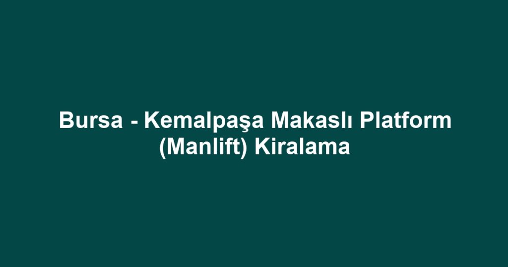 Bursa - Kemalpaşa Makaslı Platform (Manlift) Kiralama
