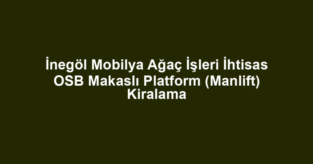 İnegöl Mobilya Ağaç İşleri İhtisas OSB Makaslı Platform (Manlift) Kiralama
