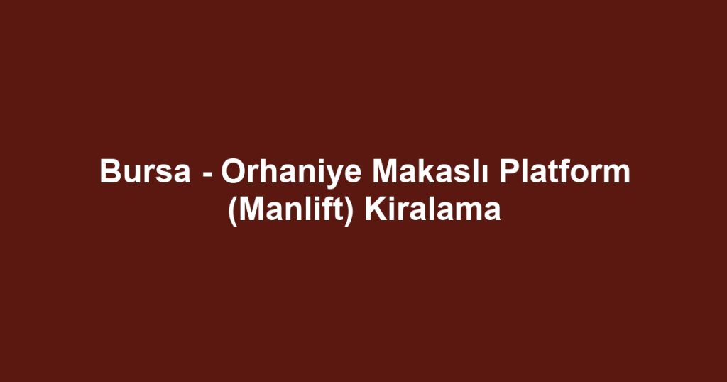 Bursa - Orhaniye Makaslı Platform (Manlift) Kiralama