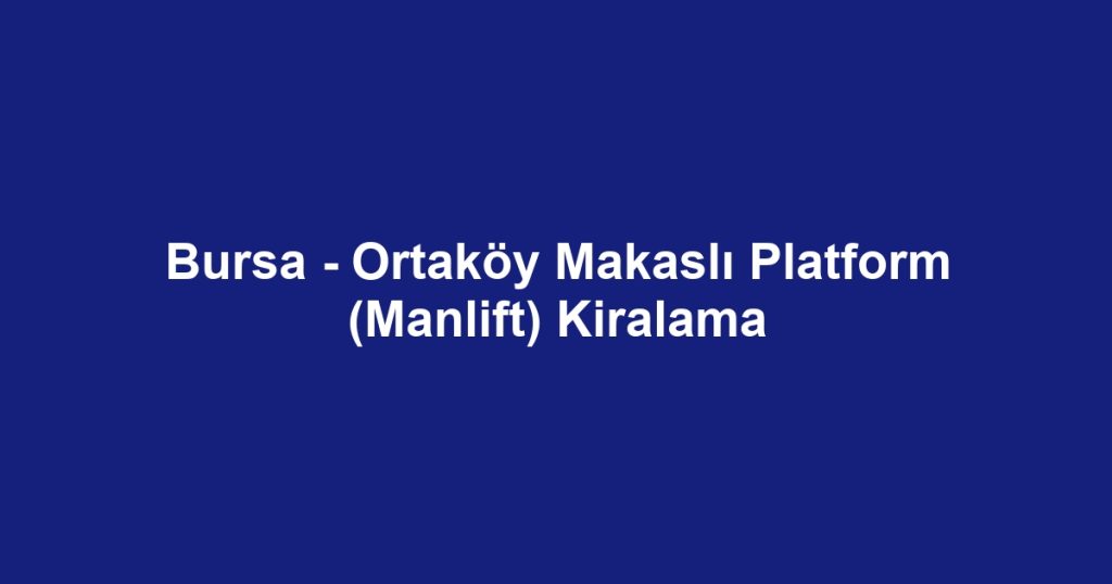 Bursa - Ortaköy Makaslı Platform (Manlift) Kiralama