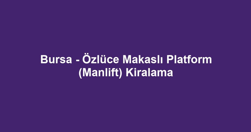 Bursa - Özlüce Makaslı Platform (Manlift) Kiralama