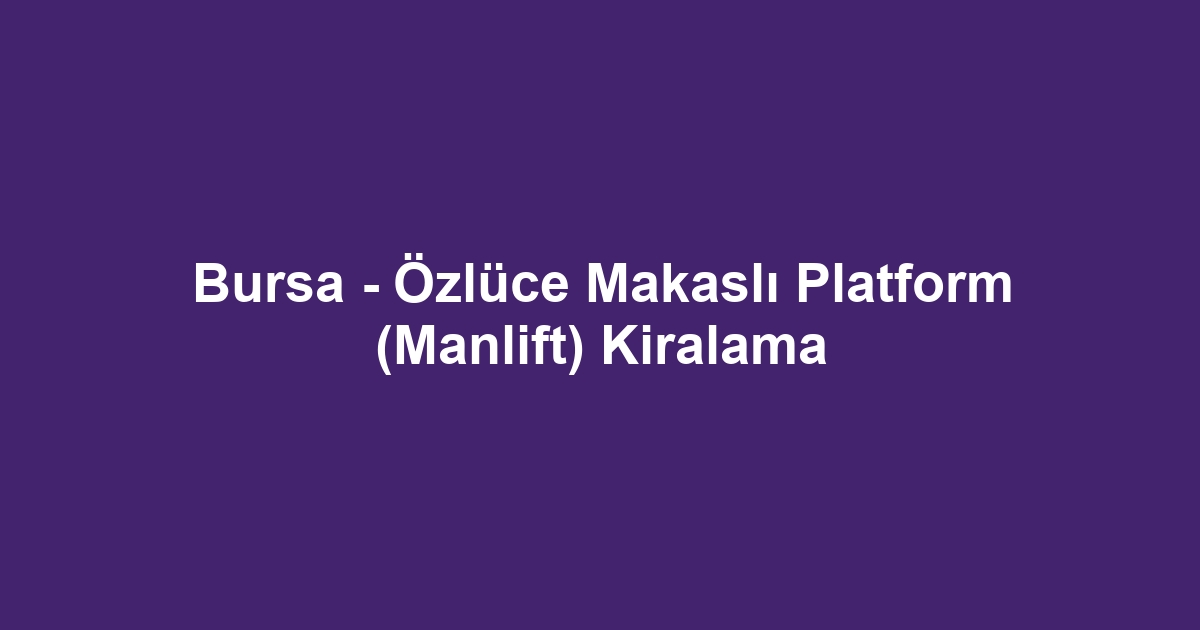 Bursa - Özlüce Makaslı Platform (Manlift) Kiralama