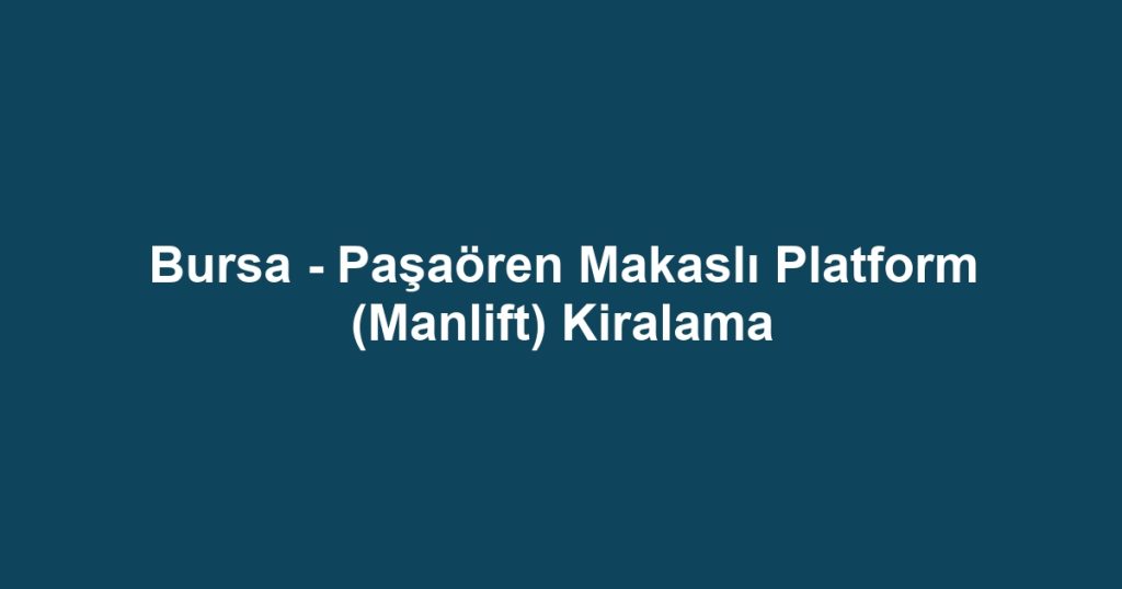 Bursa - Paşaören Makaslı Platform (Manlift) Kiralama