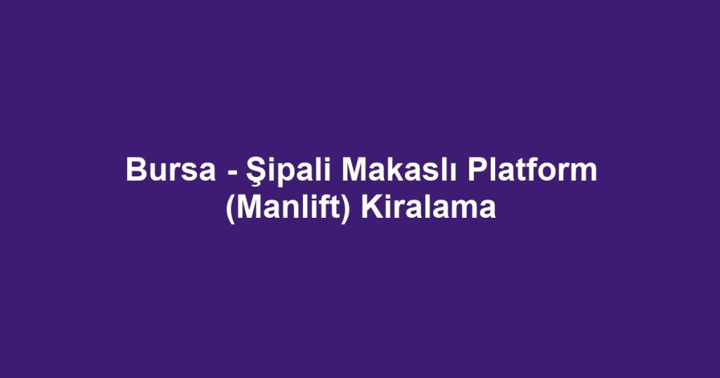 Bursa - Şipali Makaslı Platform (Manlift) Kiralama