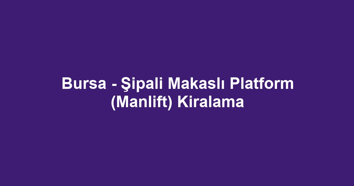 Bursa - Şipali Makaslı Platform (Manlift) Kiralama