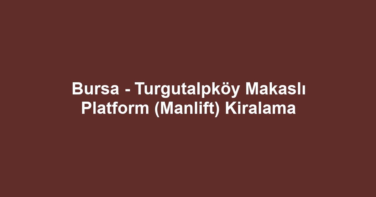 Bursa - Turgutalpköy Makaslı Platform (Manlift) Kiralama