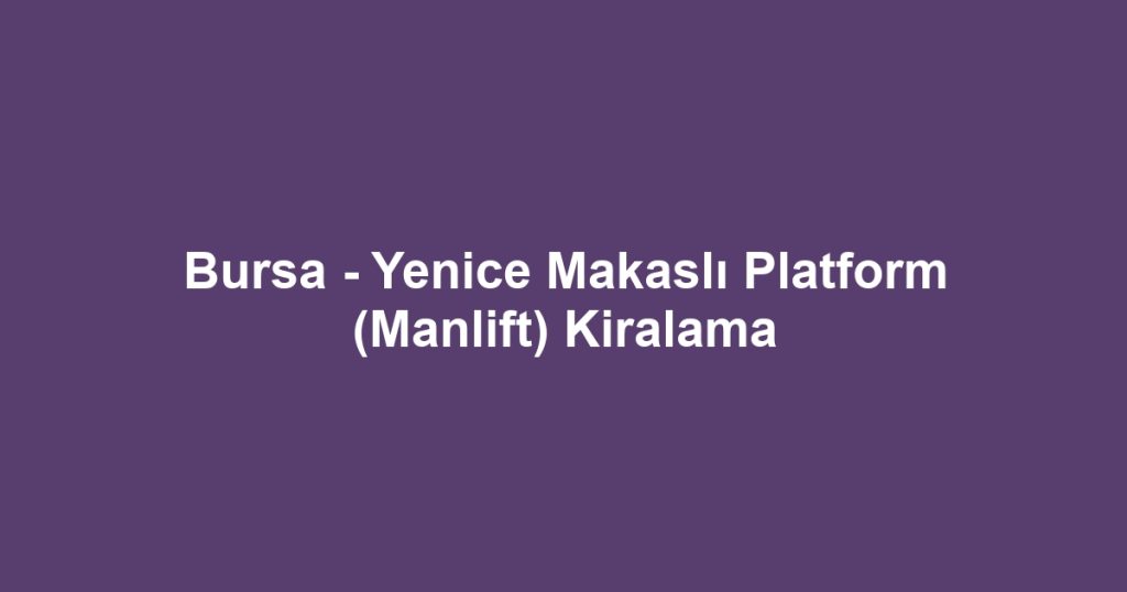 Bursa - Yenice Makaslı Platform (Manlift) Kiralama