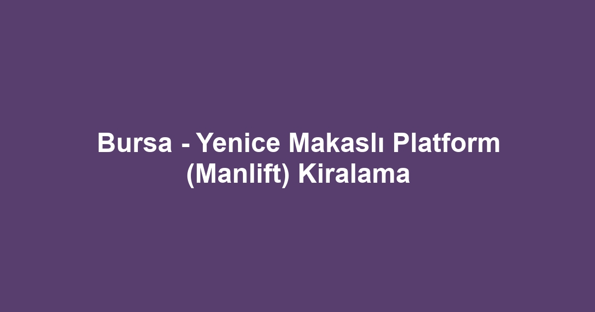 Bursa - Yenice Makaslı Platform (Manlift) Kiralama