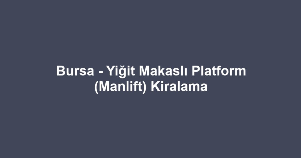 Bursa - Yiğit Makaslı Platform (Manlift) Kiralama