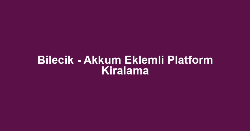 Bilecik - Akkum Eklemli Platform Kiralama