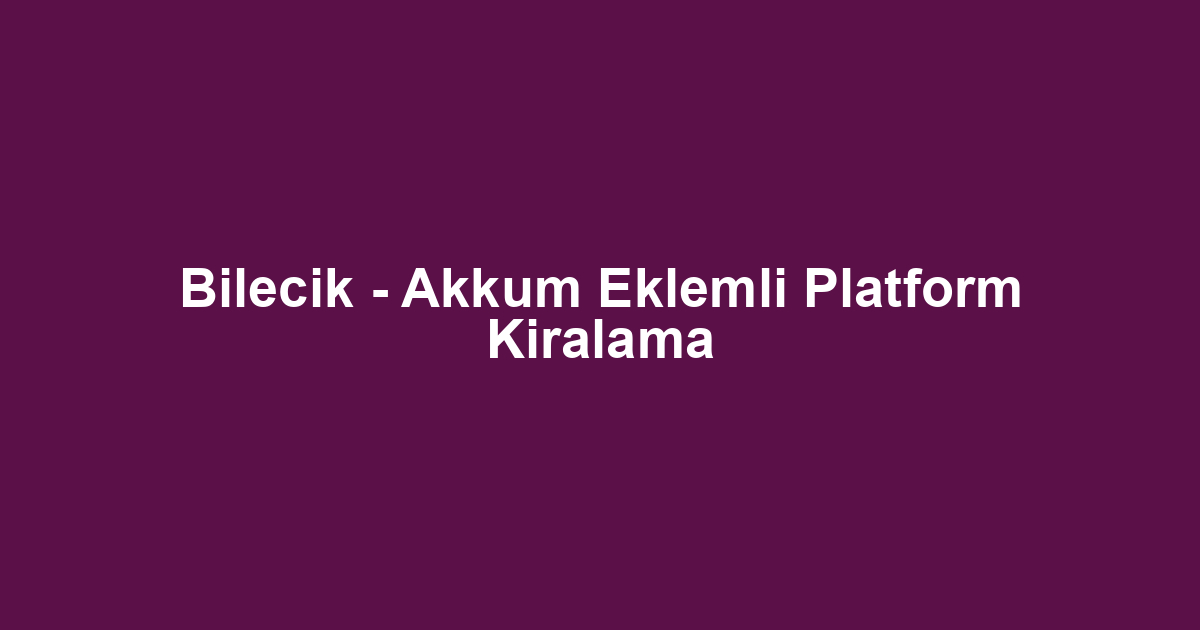 Bilecik - Akkum Eklemli Platform Kiralama