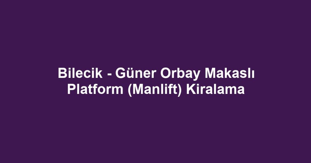 Bilecik - Güner Orbay Makaslı Platform (Manlift) Kiralama