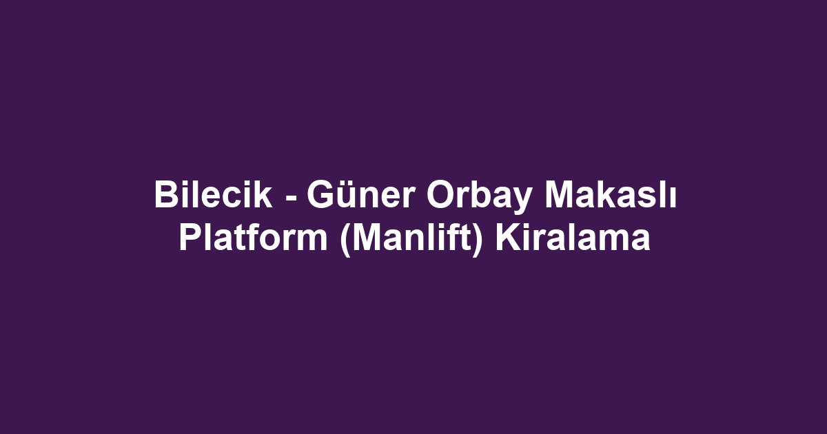 Bilecik - Güner Orbay Makaslı Platform (Manlift) Kiralama