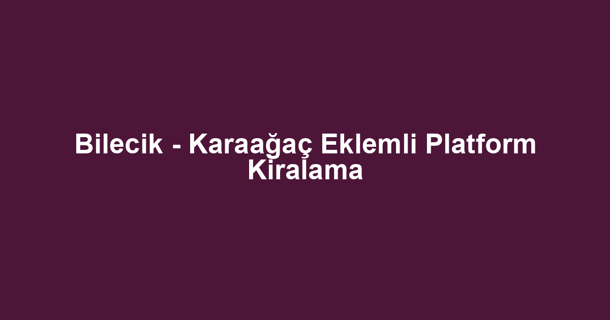 Bilecik - Karaağaç Eklemli Platform Kiralama