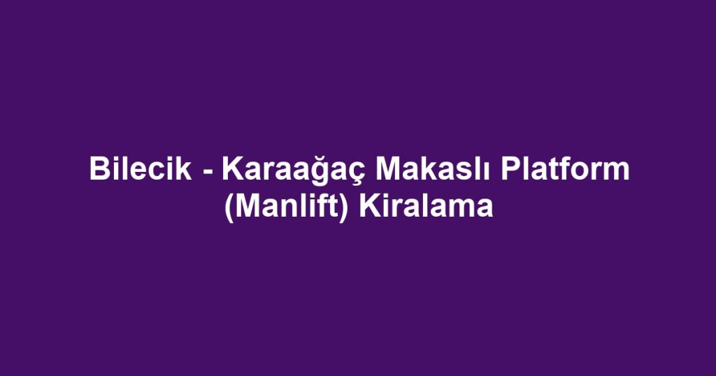 Bilecik - Karaağaç Makaslı Platform (Manlift) Kiralama