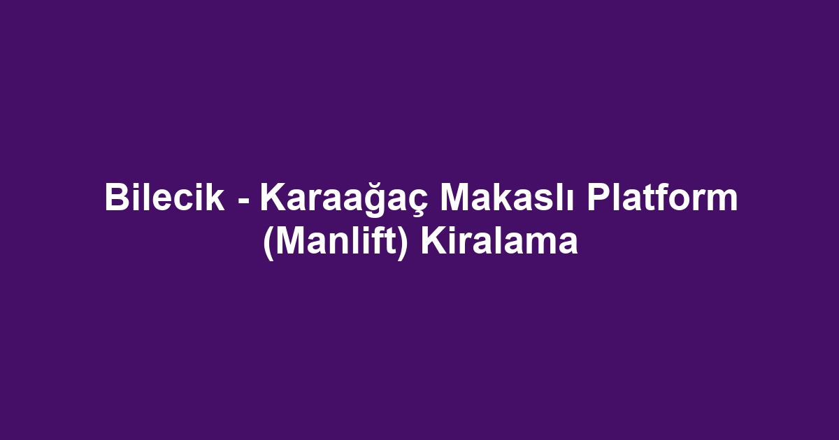 Bilecik - Karaağaç Makaslı Platform (Manlift) Kiralama