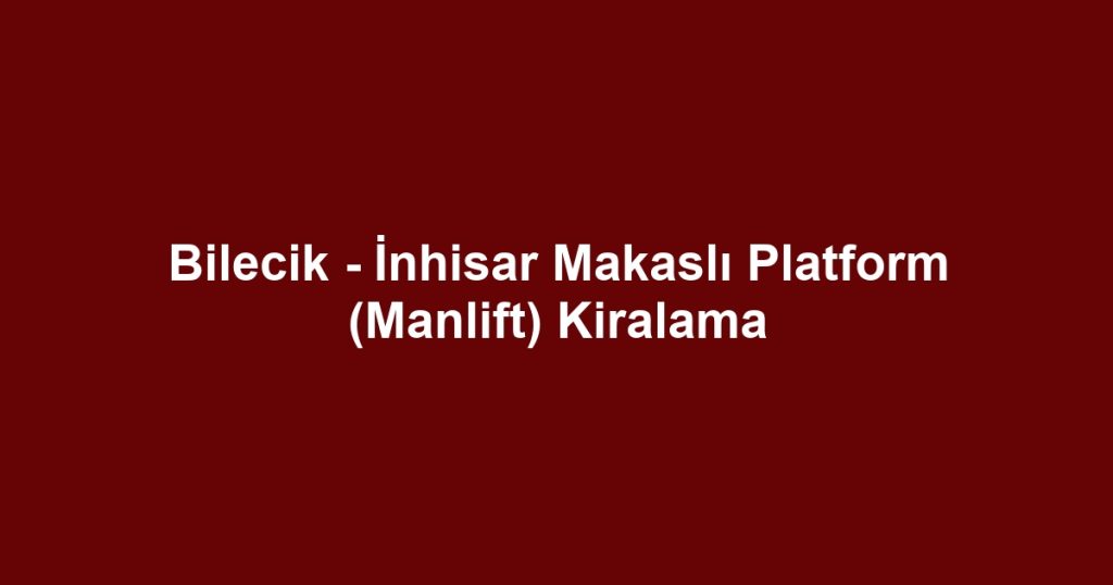 Bilecik - İnhisar Makaslı Platform (Manlift) Kiralama